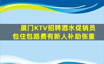 厦门KTV招聘酒水促销员包住包路费有新人补助张重