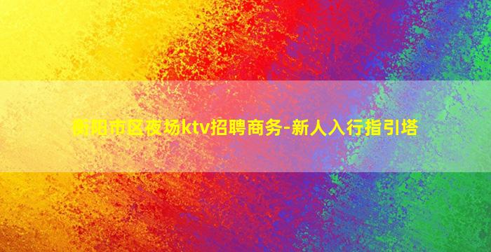 衡阳市区夜场ktv招聘商务-新人入行指引塔